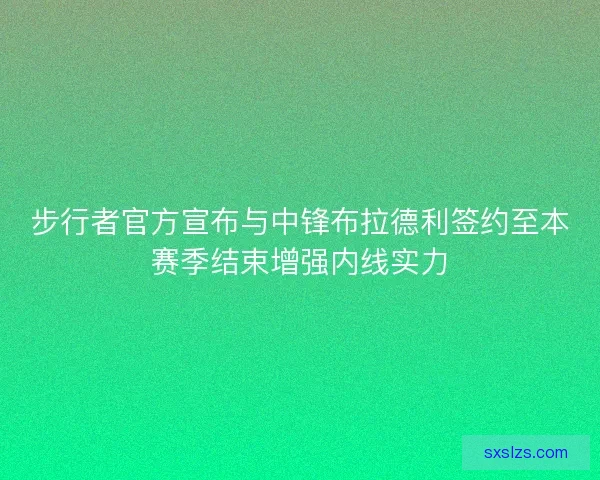 步行者官方宣布与中锋布拉德利签约至本赛季结束增强内线实力