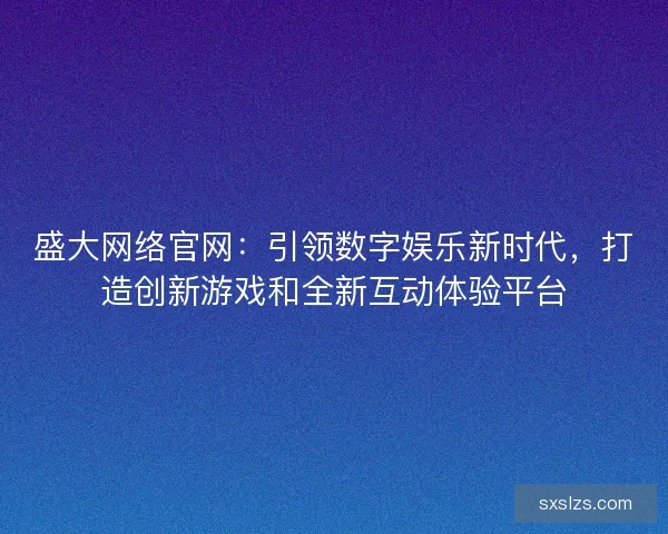 盛大网络官网：引领数字娱乐新时代，打造创新游戏和全新互动体验平台
