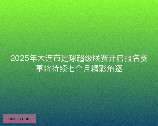 2025年大连市足球超级联赛开启报名赛事将持续七个月精彩角逐
