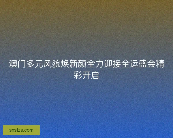 澳门多元风貌焕新颜全力迎接全运盛会精彩开启