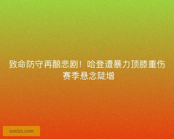 致命防守再酿悲剧！哈登遭暴力顶膝重伤 赛季悬念陡增