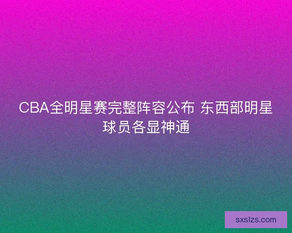CBA全明星赛完整阵容公布 东西部明星球员各显神通