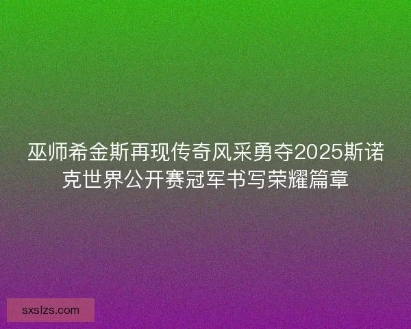 巫师希金斯再现传奇风采勇夺2025斯诺克世界公开赛冠军书写荣耀篇章